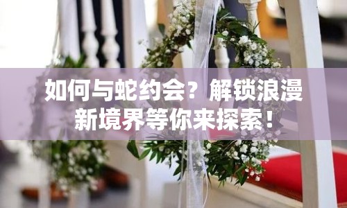 如何與蛇約會(huì)？解鎖浪漫新境界等你來探索！