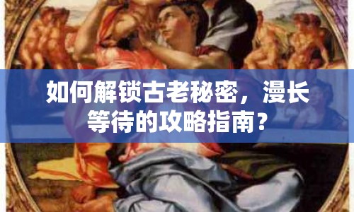 如何解鎖古老秘密，漫長(zhǎng)等待的攻略指南？