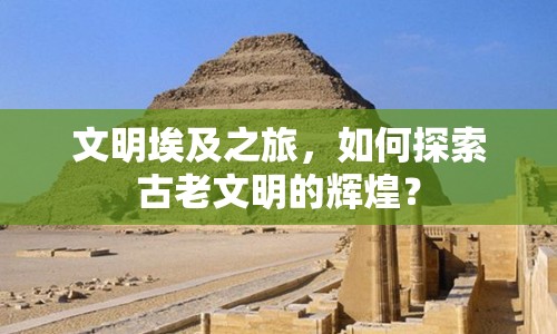 文明埃及之旅，如何探索古老文明的輝煌？