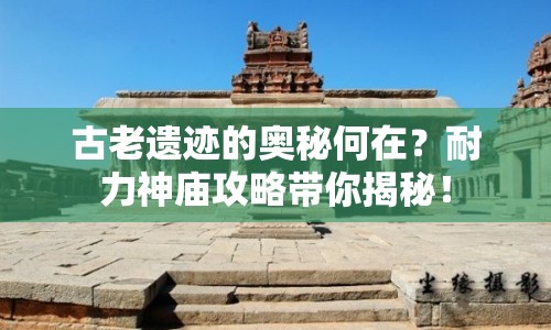 古老遺跡的奧秘何在？耐力神廟攻略帶你揭秘！