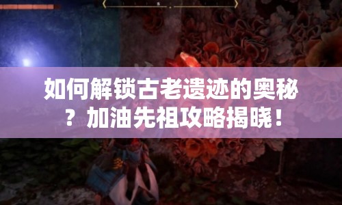 如何解鎖古老遺跡的奧秘？加油先祖攻略揭曉！