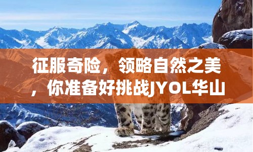 征服奇險，領(lǐng)略自然之美，你準(zhǔn)備好挑戰(zhàn)JYOL華山了嗎？