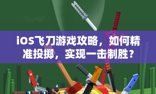 iOS飛刀游戲攻略，如何精準投擲，實現(xiàn)一擊制勝？