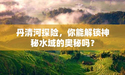 丹清河探險，你能解鎖神秘水域的奧秘嗎？