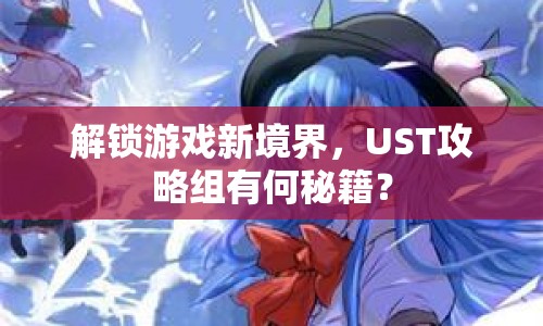 解鎖游戲新境界，UST攻略組有何秘籍？