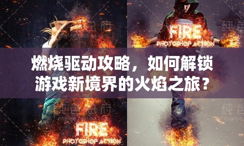 燃燒驅(qū)動攻略，如何解鎖游戲新境界的火焰之旅？