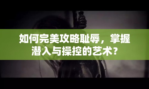 如何完美攻略恥辱，掌握潛入與操控的藝術(shù)？