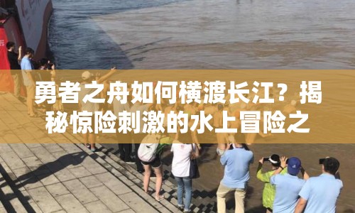 勇者之舟如何橫渡長江？揭秘驚險刺激的水上冒險之旅！