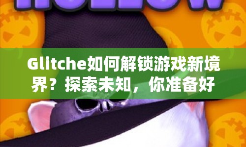 Glitche如何解鎖游戲新境界？探索未知，你準備好了嗎？