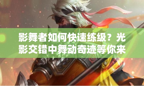 影舞者如何快速練級？光影交錯(cuò)中舞動(dòng)奇跡等你來探索！