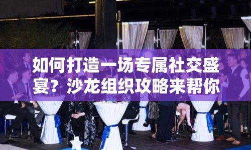 如何打造一場(chǎng)專屬社交盛宴？沙龍組織攻略來幫你！
