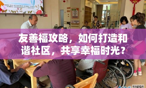 友善福攻略，如何打造和諧社區(qū)，共享幸福時(shí)光？