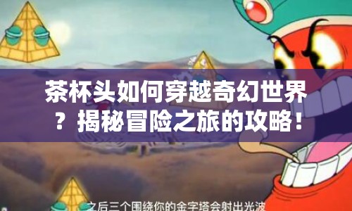 茶杯頭如何穿越奇幻世界？揭秘冒險(xiǎn)之旅的攻略！