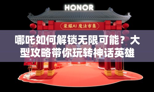 哪吒如何解鎖無(wú)限可能？大型攻略帶你玩轉(zhuǎn)神話英雄！