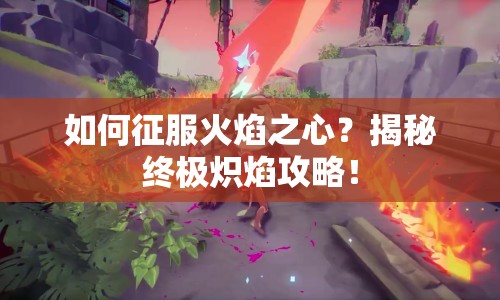 如何征服火焰之心？揭秘終極熾焰攻略！
