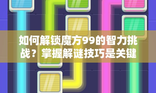 如何解鎖魔方99的智力挑戰(zhàn)？掌握解謎技巧是關(guān)鍵！