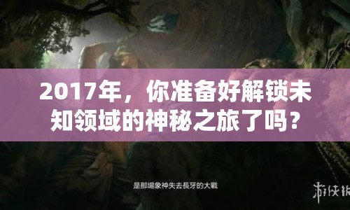 2017年，你準(zhǔn)備好解鎖未知領(lǐng)域的神秘之旅了嗎？