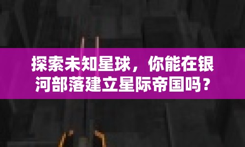 探索未知星球，你能在銀河部落建立星際帝國(guó)嗎？