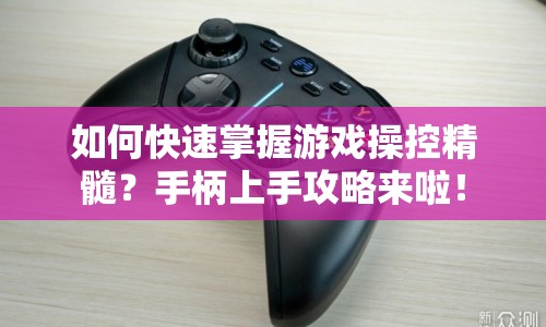 如何快速掌握游戲操控精髓？手柄上手攻略來啦！