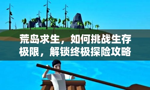荒島求生，如何挑戰(zhàn)生存極限，解鎖終極探險攻略？