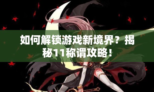 如何解鎖游戲新境界？揭秘11稱謂攻略！