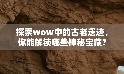 探索wow中的古老遺跡，你能解鎖哪些神秘寶藏？