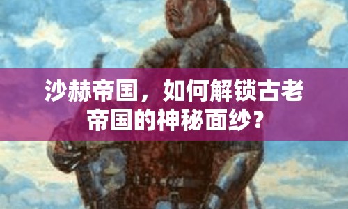 沙赫帝國(guó)，如何解鎖古老帝國(guó)的神秘面紗？