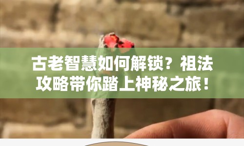 古老智慧如何解鎖？祖法攻略帶你踏上神秘之旅！