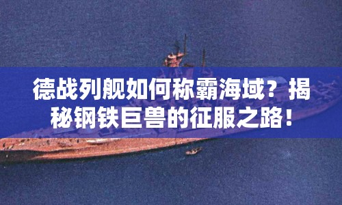 德戰(zhàn)列艦如何稱霸海域？揭秘鋼鐵巨獸的征服之路！