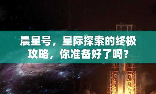 晨星號，星際探索的終極攻略，你準(zhǔn)備好了嗎？