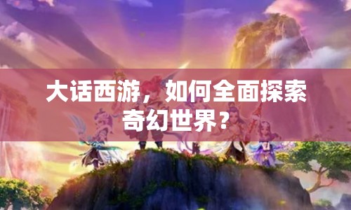 大話西游，如何全面探索奇幻世界？