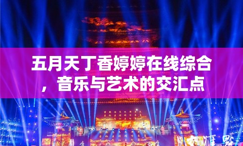 五月天丁香婷婷在線綜合，音樂與藝術的交匯點