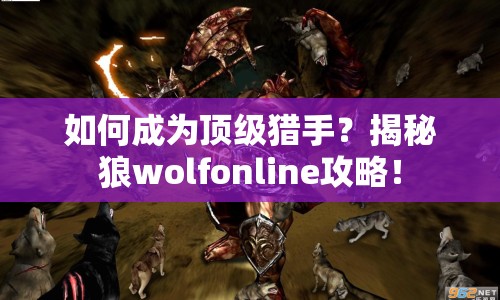 如何成為頂級獵手？揭秘狼wolfonline攻略！
