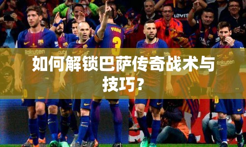 如何解鎖巴薩傳奇戰(zhàn)術(shù)與技巧？