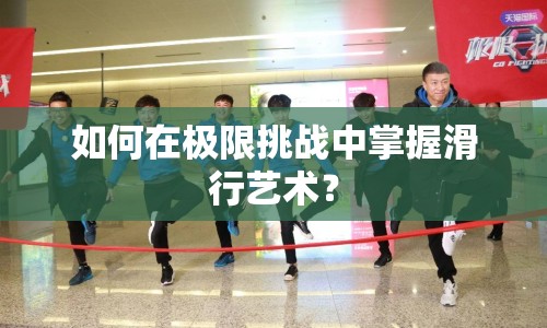 如何在極限挑戰(zhàn)中掌握滑行藝術(shù)？
