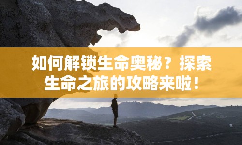 如何解鎖生命奧秘？探索生命之旅的攻略來啦！