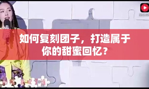 如何復(fù)刻團(tuán)子，打造屬于你的甜蜜回憶？