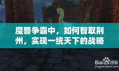 魔獸爭霸中，如何智取荊州，實現(xiàn)一統(tǒng)天下的戰(zhàn)略夢想？