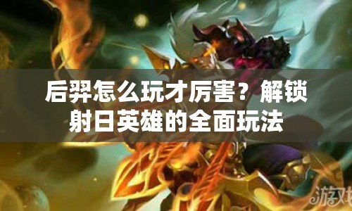 后羿怎么玩才厲害？解鎖射日英雄的全面玩法