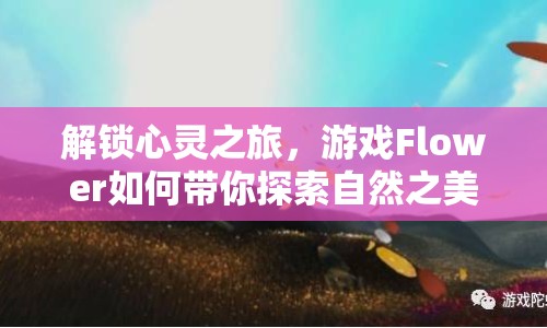 解鎖心靈之旅，游戲Flower如何帶你探索自然之美？
