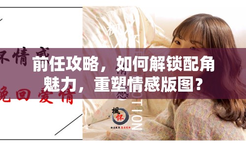 前任攻略，如何解鎖配角魅力，重塑情感版圖？