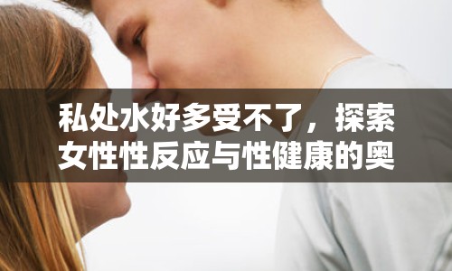 私處水好多受不了，探索女性性反應(yīng)與性健康的奧秘