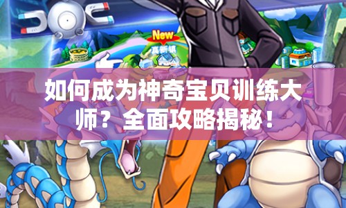 如何成為神奇寶貝訓(xùn)練大師？全面攻略揭秘！