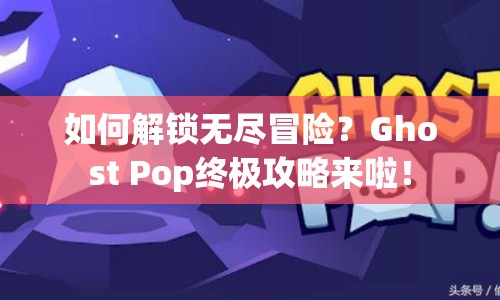 如何解鎖無盡冒險？Ghost Pop終極攻略來啦！