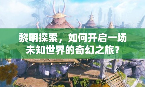 黎明探索，如何開啟一場(chǎng)未知世界的奇幻之旅？