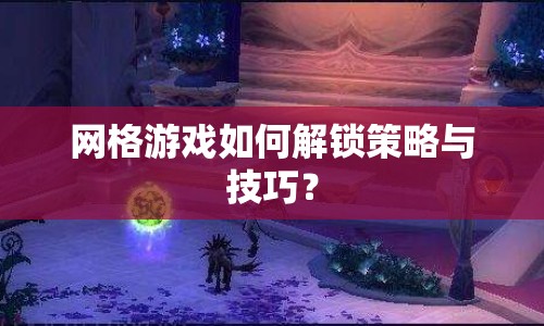 網(wǎng)格游戲如何解鎖策略與技巧？