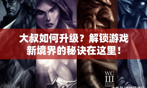 大叔如何升級？解鎖游戲新境界的秘訣在這里！