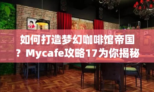 如何打造夢(mèng)幻咖啡館帝國(guó)？Mycafe攻略17為你揭秘！