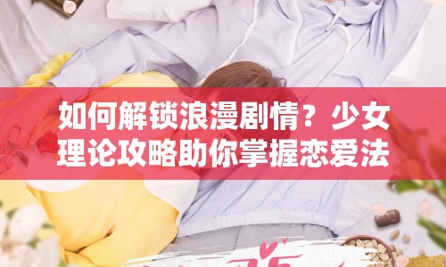 如何解鎖浪漫劇情？少女理論攻略助你掌握戀愛法則！