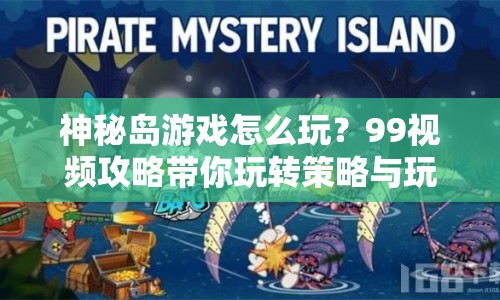 神秘島游戲怎么玩？99視頻攻略帶你玩轉(zhuǎn)策略與玩法！